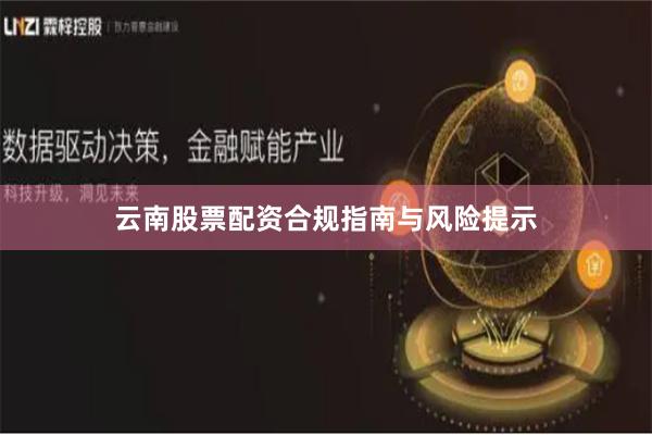 云南股票配资合规指南与风险提示